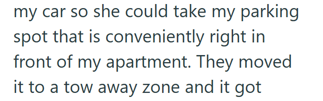 my car so she could take my parking spot that is conveniently right in front of my apartment. They moved it to a tow away zone and it got