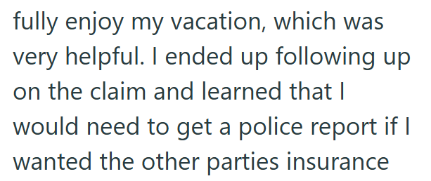 fully enjoy my vacation, which was very helpful. I ended up following up on the claim and learned that I would need to get a police report if I wanted the other parties insurance