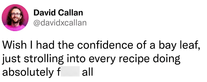 David Callan @davidxcallan Wish I had the confidence of a bay leaf, just strolling into every recipe doing absolutely f all
