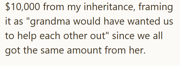 $10,000 from my inheritance, framing it as "grandma would have wanted us to help each other out" since we all got the same amount from her.