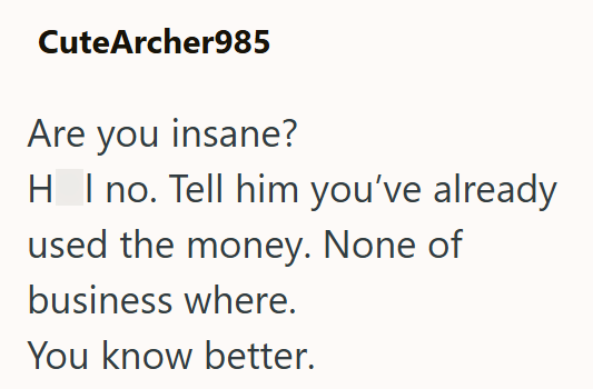 CuteArcher985 Are you insane? HI no. Tell him you've already used the money. None of business where. You know better.