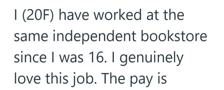 I (20F) have worked at the same independent bookstore since I was 16. I genuinely love this job. The pay is