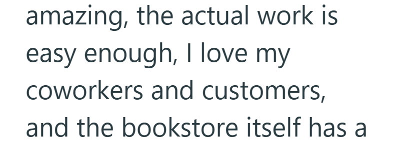 amazing, the actual work is easy enough, I love my coworkers and customers, and the bookstore itself has a