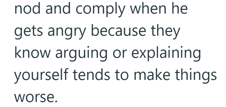 nod and comply when he gets angry because they know arguing or explaining yourself tends to make things worse.