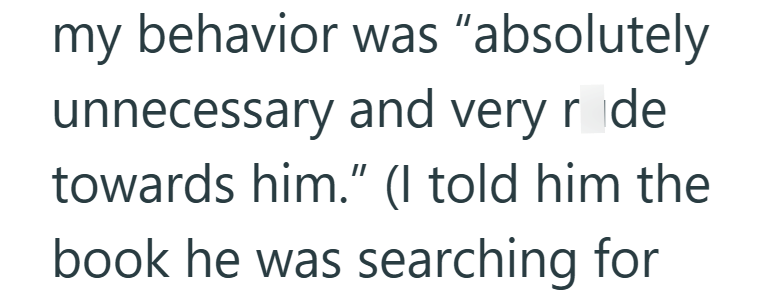 my behavior was "absolutely unnecessary and very ride towards him." (I told him the book he was searching for