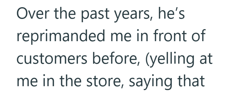 Over the past years, he's reprimanded me in front of customers before, (yelling at me in the store, saying that