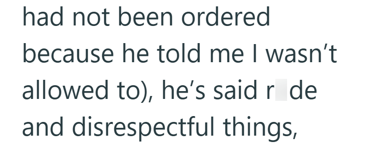 had not been ordered because he told me I wasn't allowed to), he's said r de and disrespectful things,