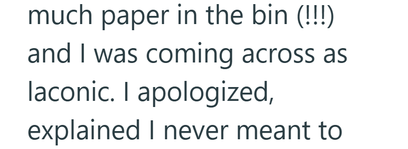 much paper in the bin (!!!) and I was coming across as laconic. I apologized, explained I never meant to
