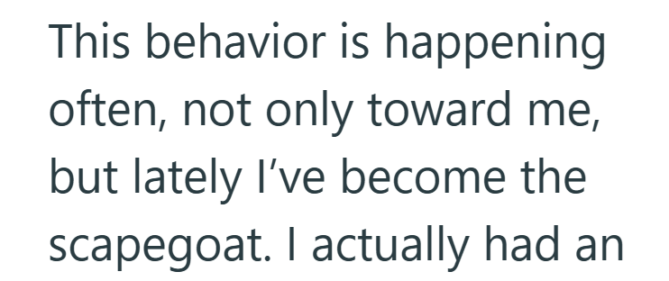 This behavior is happening often, not only toward me, but lately I've become the scapegoat. I actually had an