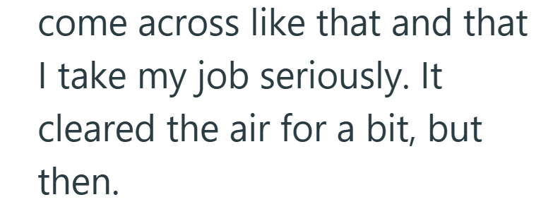 come across like that and that I take my job seriously. It cleared the air for a bit, but then.