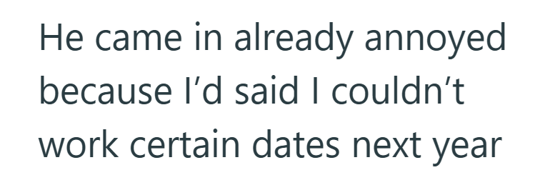 He came in already annoyed because I'd said I couldn't work certain dates next year