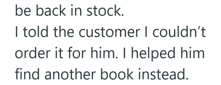 be back in stock. I told the customer I couldn't order it for him. I helped him find another book instead.