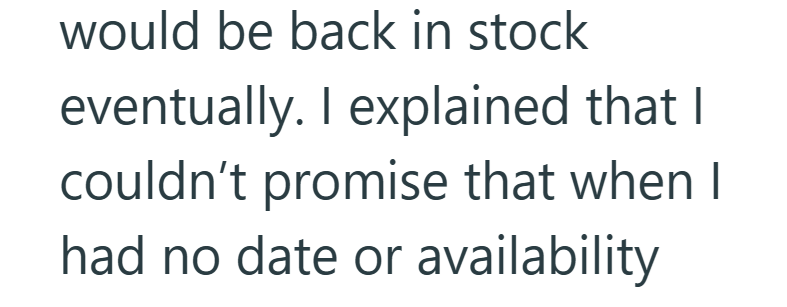 would be back in stock eventually. I explained that I couldn't promise that when I had no date or availability