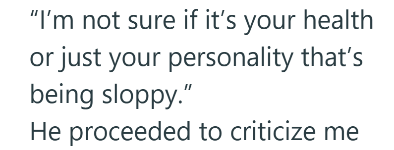 "I'm not sure if it's your health or just your personality that's being sloppy." He proceeded to criticize me