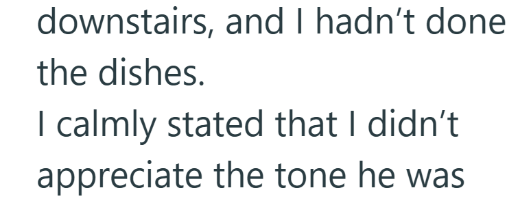 downstairs, and I hadn't done the dishes. I calmly stated that I didn't appreciate the tone he was