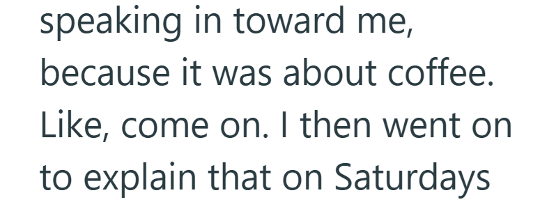 speaking in toward me, because it was about coffee. Like, come on. I then went on to explain that on Saturdays