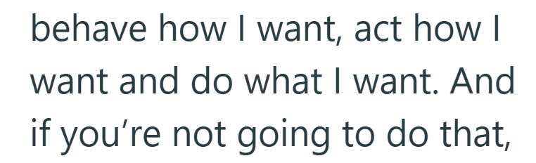 behave how I want, act how I want and do what I want. And if you're not going to do that,