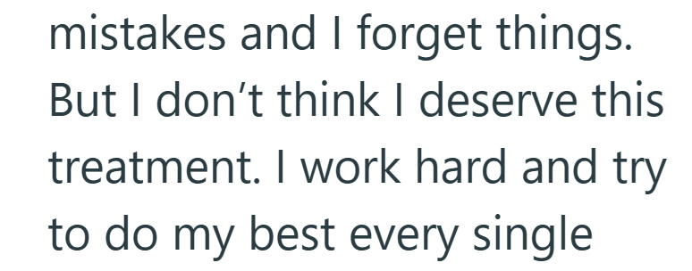 mistakes and I forget things. But I don't think I deserve this treatment. I work hard and try to do my best every single
