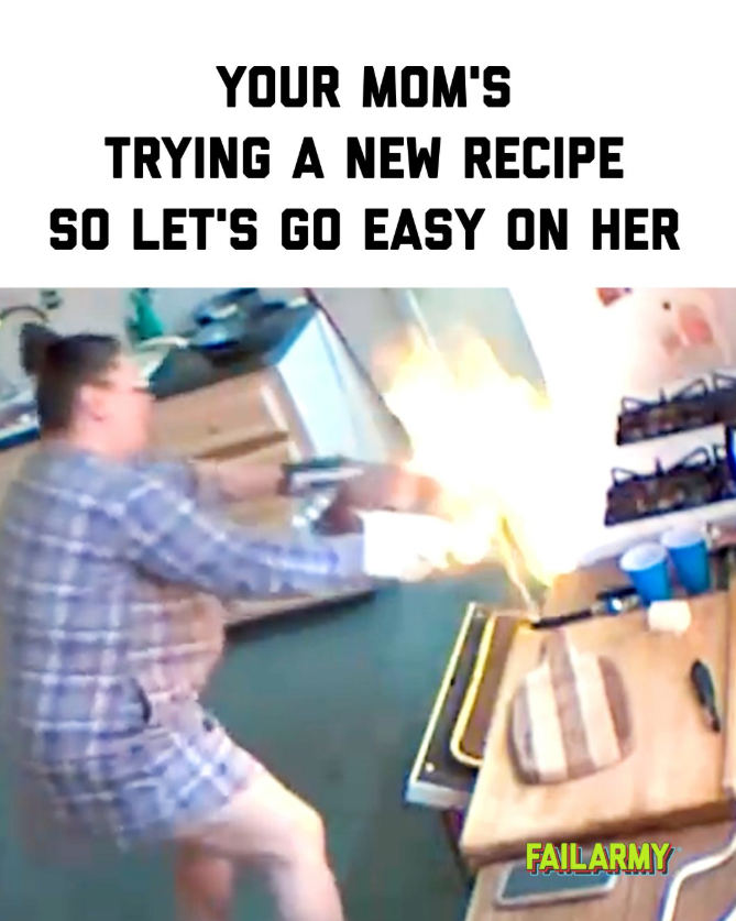 YOUR MOM'S TRYING A NEW RECIPE SO LET'S GO EASY ON HER FAILARMY