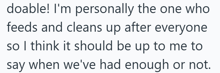 doable! I'm personally the one who feeds and cleans up after everyone so I think it should be up to me to say when we've had enough or not.