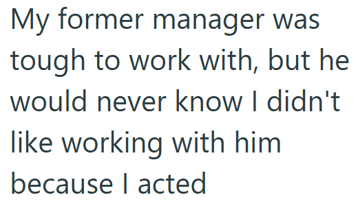 My former manager was tough to work with, but he would never know I didn't like working with him because I acted