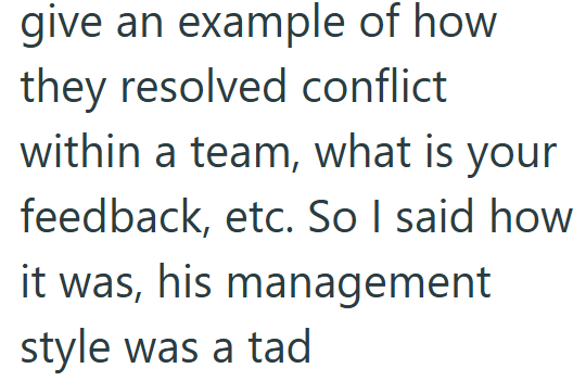 give an example of how they resolved conflict within a team, what is your feedback, etc. So I said how it was, his management style was a tad