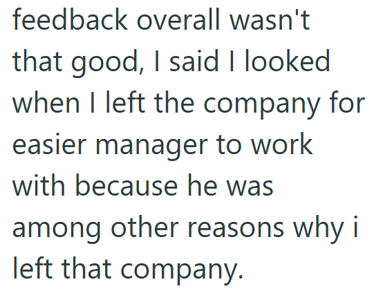 feedback overall wasn't that good, I said I looked when I left the company for easier manager to work with because he was among other reasons why i left that company.