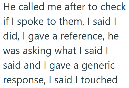 He called me after to check if I spoke to them, I said I did, I gave a reference, he was asking what I said I said and I gave a generic response, I said I touched