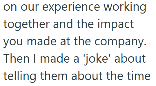on our experience working together and the impact you made at the company. Then I made a 'joke' about telling them about the time