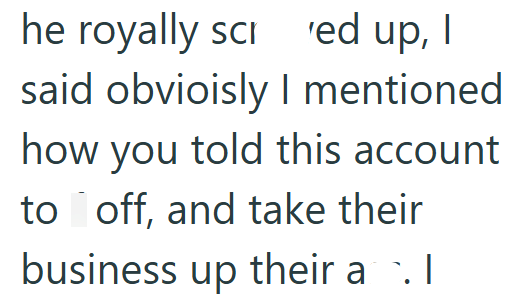 he royally scr ed up, I said obvioisly I mentioned how you told this account to off, and take their business up their a. I