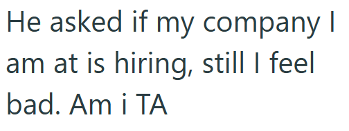 He asked if my company I am at is hiring, still I feel bad. Am i TA