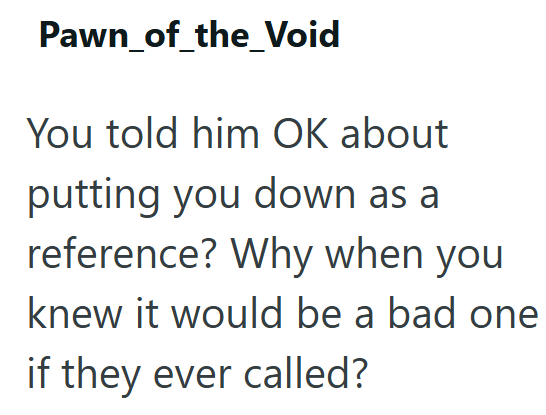 Pawn_of_the_Void You told him OK about putting you down as a reference? Why when you knew it would be a bad one if they ever called?