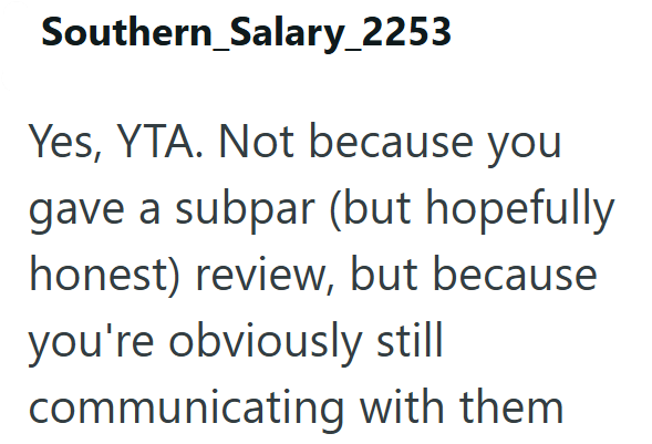 Southern_Salary_2253 Yes, YTA. Not because you gave a subpar (but hopefully honest) review, but because you're obviously still communicating with them
