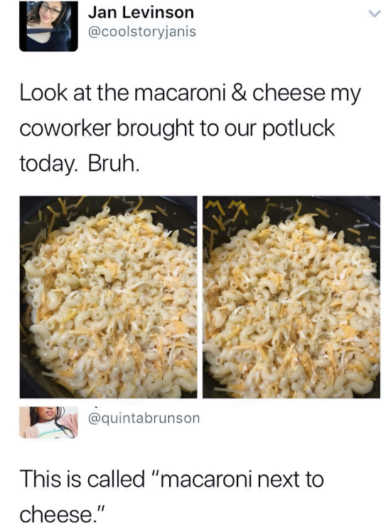 Jan Levinson @coolstoryjanis Look at the macaroni & cheese my coworker brought to our potluck today. Bruh. @quintabrunson This is called "macaroni next to cheese."