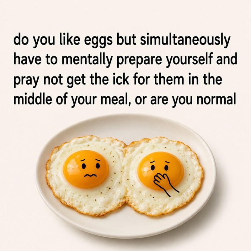 do you like eggs but simultaneously have to mentally prepare yourself and pray not get the ick for them in the middle of your meal, or are you normal