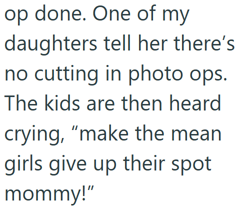 op done. One of my daughters tell her there's no cutting in photo ops. The kids are then heard crying, "make the mean girls give up their spot mommy!"