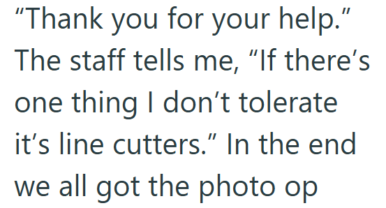 "Thank you for your help." The staff tells me, "If there's one thing I don't tolerate it's line cutters." In the end we all got the photo op