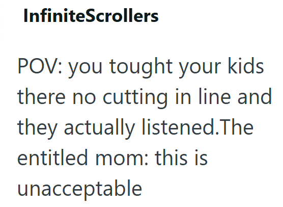 InfiniteScrollers POV: you tought your kids there no cutting in line and they actually listened.The entitled mom: this is unacceptable