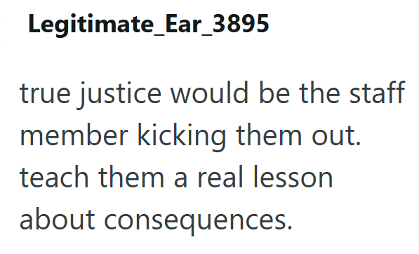 Legitimate_Ear_3895 true justice would be the staff member kicking them out. teach them a real lesson about consequences.