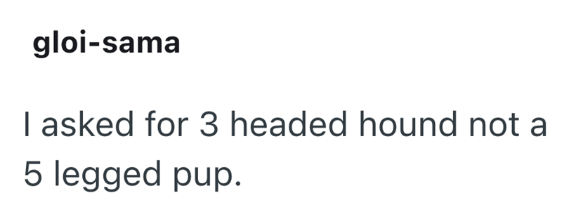 gloi-sama I asked for 3 headed hound not a 5 legged pup.