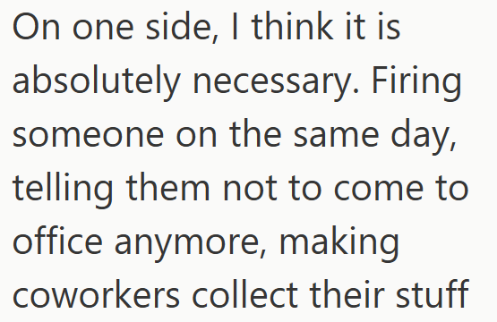 On one side, I think it is absolutely necessary. Firing someone on the same day, telling them not to come to office anymore, making coworkers collect their stuff