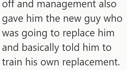 off and management also gave him the new guy who was going to replace him and basically told him to train his own replacement.