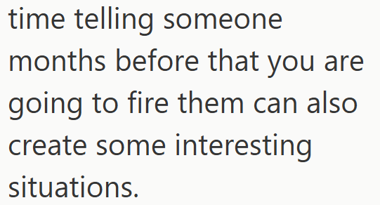 time telling someone months before that you are going to fire them can also create some interesting situations.
