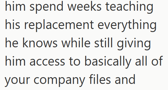 him spend weeks teaching his replacement everything he knows while still giving him access to basically all of your company files and