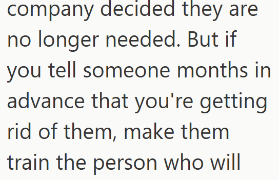 company decided they are no longer needed. But if you tell someone months in advance that you're getting rid of them, make them train the person who will