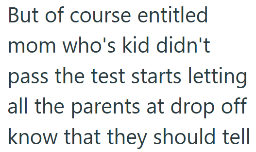 But of course entitled mom who's kid didn't pass the test starts letting all the parents at drop off know that they should tell