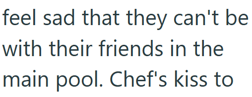 feel sad that they can't be with their friends in the main pool. Chef's kiss to