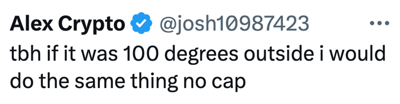 Alex Crypto @josh10987423 tbh if it was 100 degrees outside i would do the same thing no cap