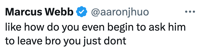 Marcus Webb @aaronjhuo like how do you even begin to ask him to leave bro you just dont