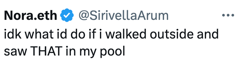Nora.eth @SirivellaArum idk what id do if i walked outside and saw THAT in my pool